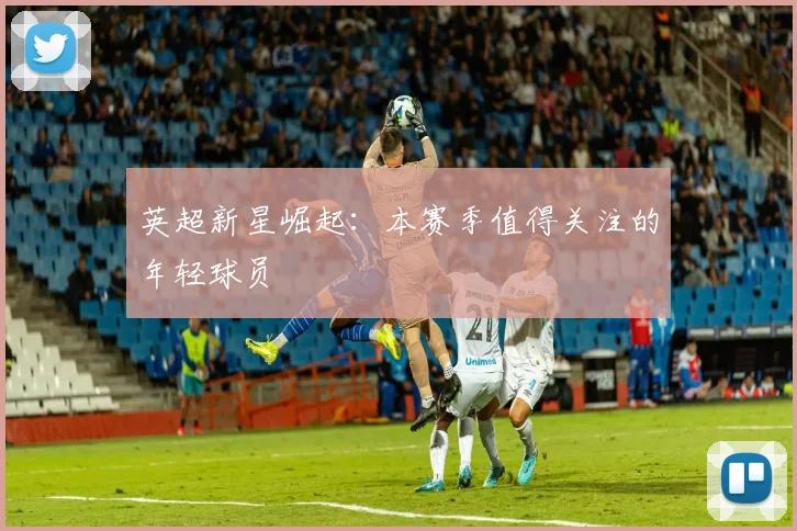 英超新星崛起：本赛季值得关注的年轻球员