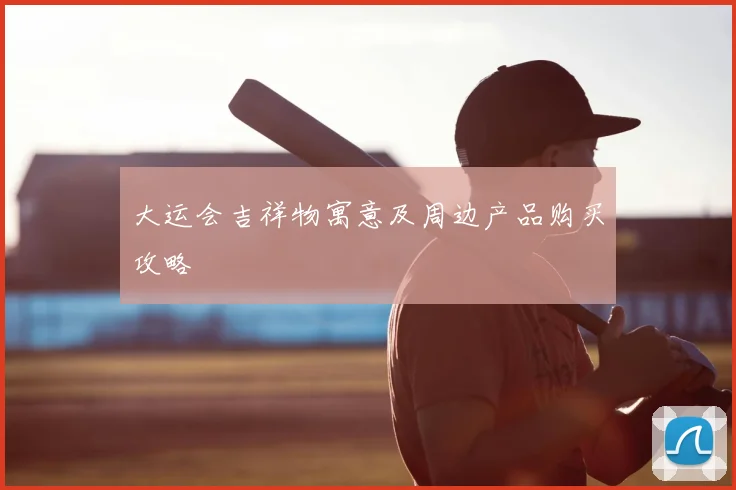 大运会吉祥物寓意及周边产品购买攻略