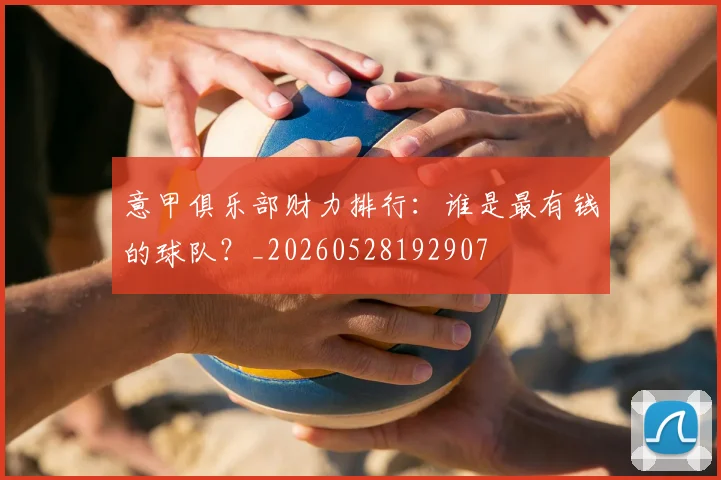 意甲俱乐部财力排行：谁是最有钱的球队？_20260528192907