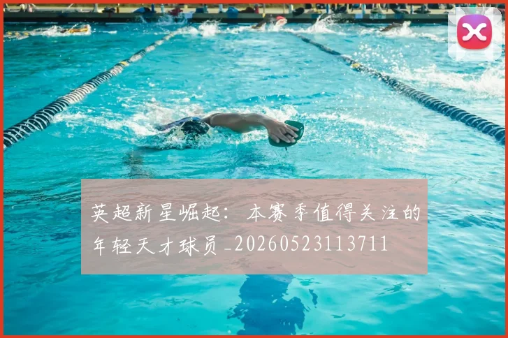 英超新星崛起：本赛季值得关注的年轻天才球员_20260523113711