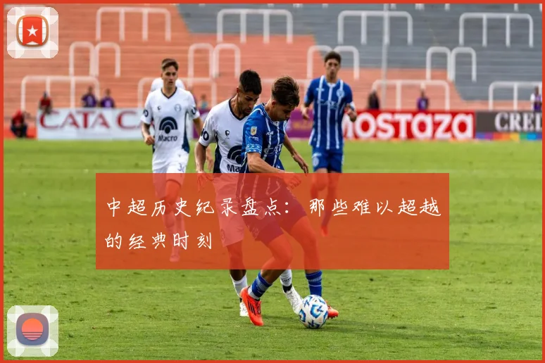 中超历史纪录盘点:那些难以超越的经典时刻