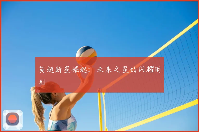 英超新星崛起：未来之星的闪耀时刻