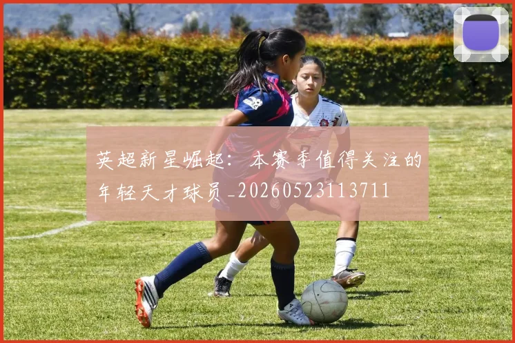 英超新星崛起：本赛季值得关注的年轻天才球员_20260523113711