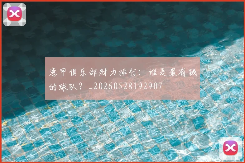 意甲俱乐部财力排行:谁是最有钱的球队?_20260528192907