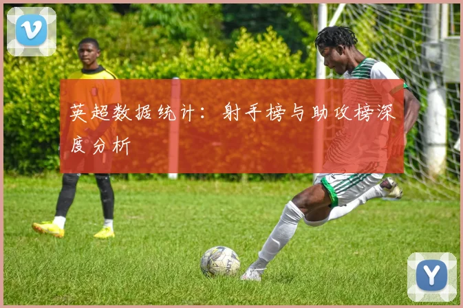 英超数据统计：射手榜与助攻榜深度分析