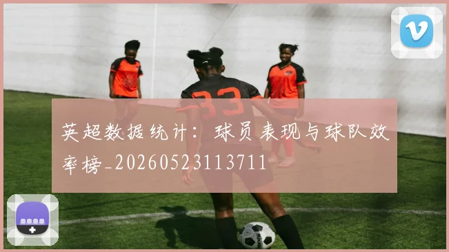 英超数据统计：球员表现与球队效率榜_20260523113711