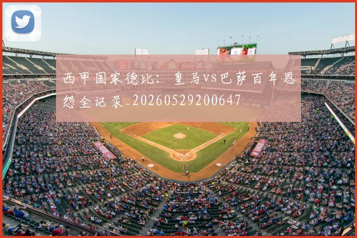 西甲国家德比：皇马vs巴萨百年恩怨全记录_20260529200647