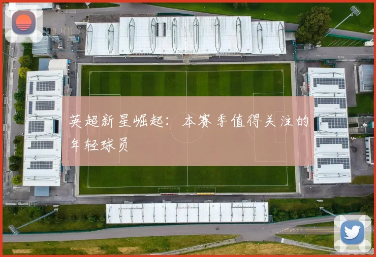 英超新星崛起：本赛季值得关注的年轻球员